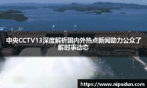 中央CCTV13深度解析国内外热点新闻助力公众了解时事动态
